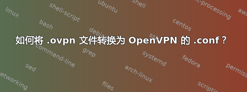 如何将 .ovpn 文件转换为 OpenVPN 的 .conf？