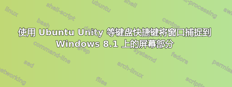 使用 Ubuntu Unity 等键盘快捷键将窗口捕捉到 Windows 8.1 上的屏幕部分