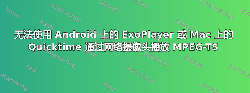 无法使用 Android 上的 ExoPlayer 或 Mac 上的 Quicktime 通过网络摄像头播放 MPEG-TS