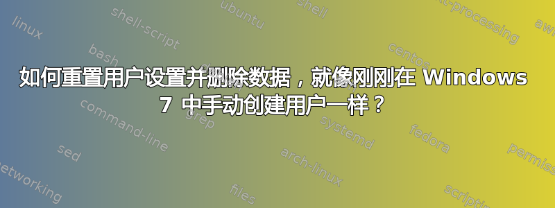 如何重置用户设置并删除数据，就像刚刚在 Windows 7 中手动创建用户一样？