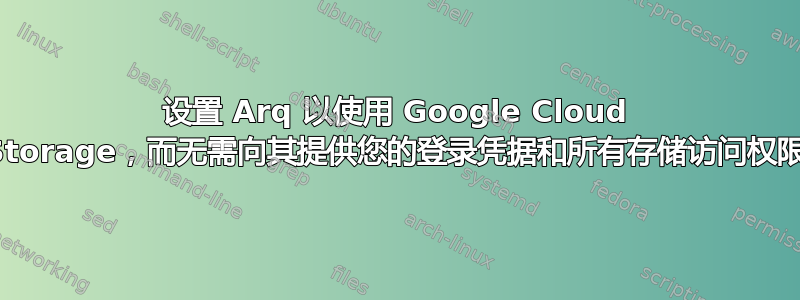 设置 Arq 以使用 Google Cloud Storage，而无需向其提供您的登录凭据和所有存储访问权限