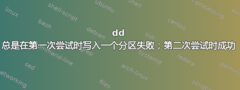 dd 总是在第一次尝试时写入一个分区失败；第二次尝试时成功