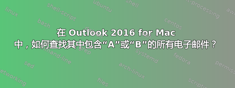 在 Outlook 2016 for Mac 中，如何查找其中包含“A”或“B”的所有电子邮件？