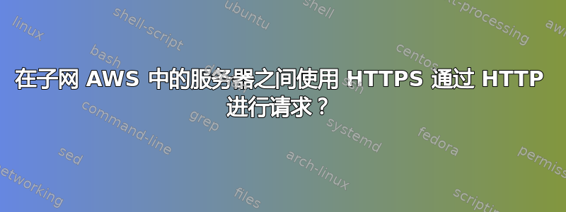 在子网 AWS 中的服务器之间使用 HTTPS 通过 HTTP 进行请求？