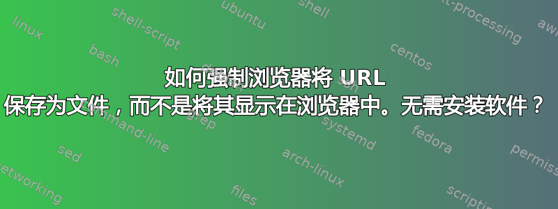 如何强制浏览器将 URL 保存为文件，而不是将其显示在浏览器中。无需安装软件？