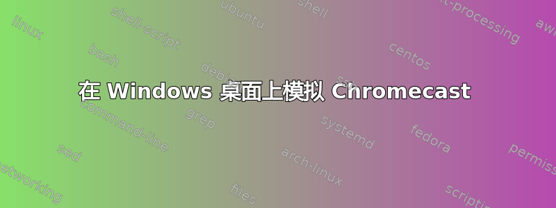 在 Windows 桌面上模拟 Chromecast