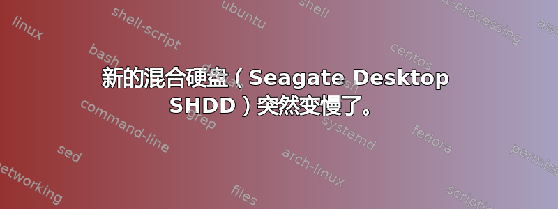 新的混合硬盘（Seagate Desktop SHDD）突然变慢了。