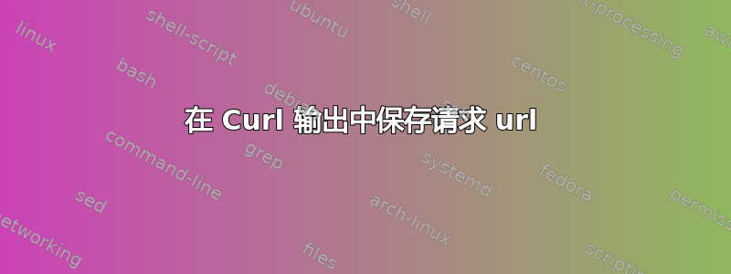 在 Curl 输出中保存请求 url