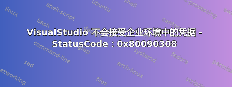 VisualStudio 不会接受企业环境中的凭据 - StatusCode：0x80090308