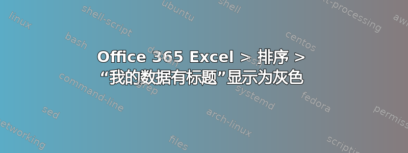 Office 365 Excel > 排序 > “我的数据有标题”显示为灰色