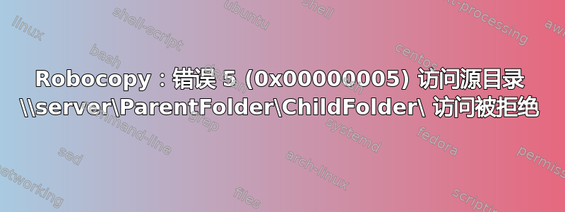 Robocopy：错误 5 (0x00000005) 访问源目录 \\server\ParentFolder\ChildFolder\ 访问被拒绝