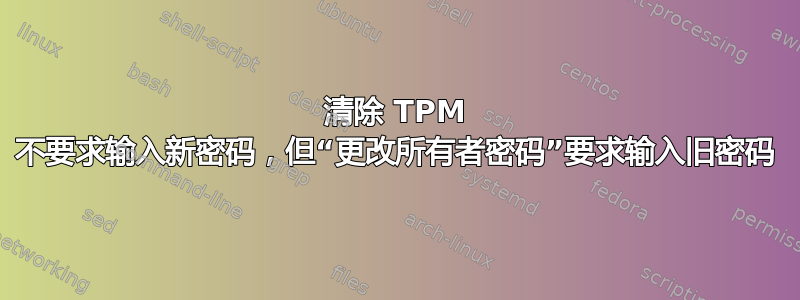 清除 TPM 不要求输入新密码，但“更改所有者密码”要求输入旧密码