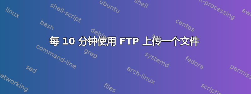 每 10 分钟使用 FTP 上传一个文件