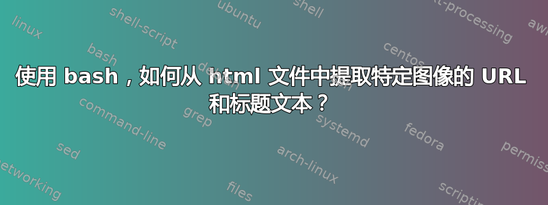 使用 bash，如何从 html 文件中提取特定图像的 URL 和标题文本？