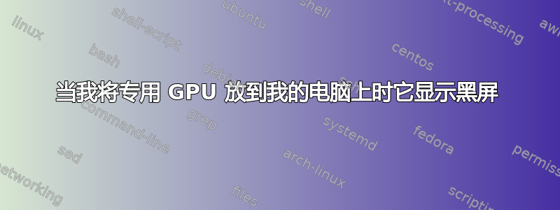 当我将专用 GPU 放到我的电脑上时它显示黑屏