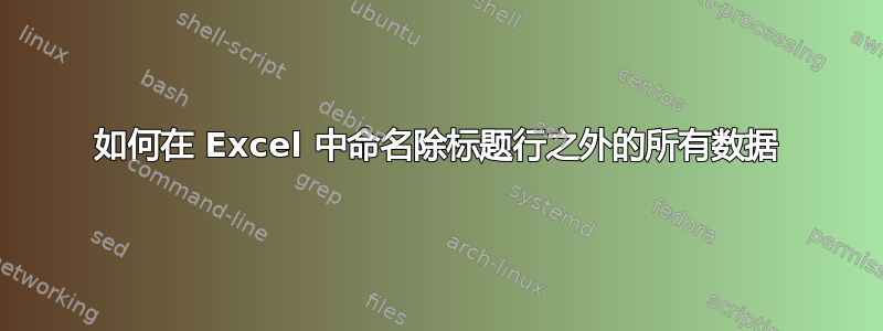 如何在 Excel 中命名除标题行之外的所有数据