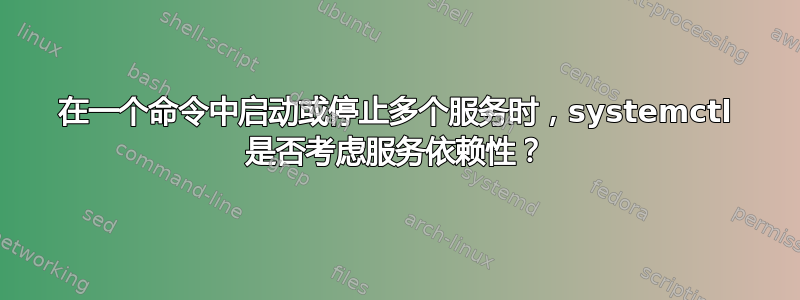 在一个命令中启动或停止多个服务时，systemctl 是否考虑服务依赖性？