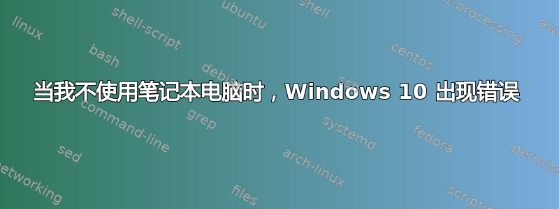 当我不使用笔记本电脑时，Windows 10 出现错误