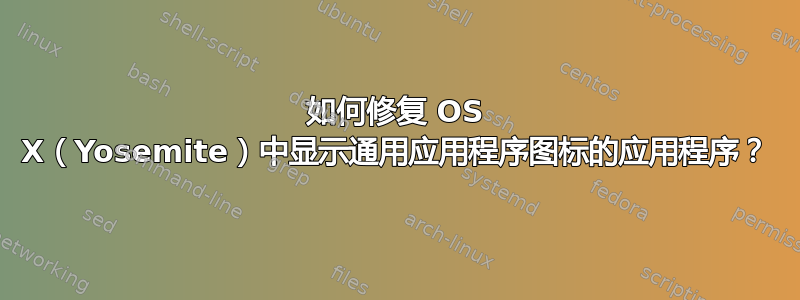 如何修复 OS X（Yosemite）中显示通用应用程序图标的应用程序？