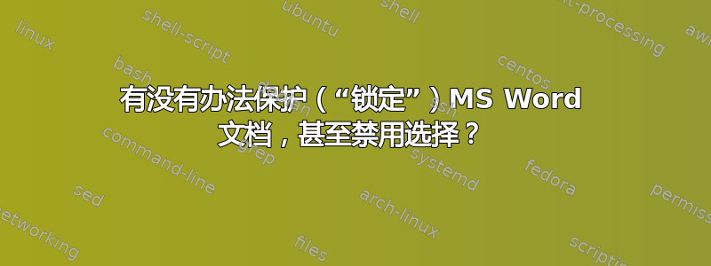 有没有办法保护（“锁定”）MS Word 文档，甚至禁用选择？