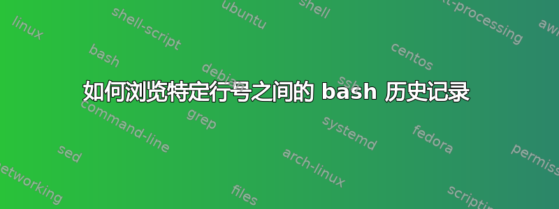 如何浏览特定行号之间的 bash 历史记录