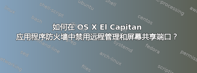 如何在 OS X El Capitan 应用程序防火墙中禁用远程管理和屏幕共享端口？