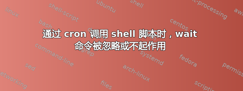 通过 cron 调用 shell 脚本时，wait 命令被忽略或不起作用