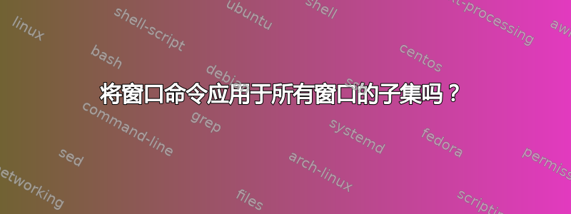 将窗口命令应用于所有窗口的子集吗？