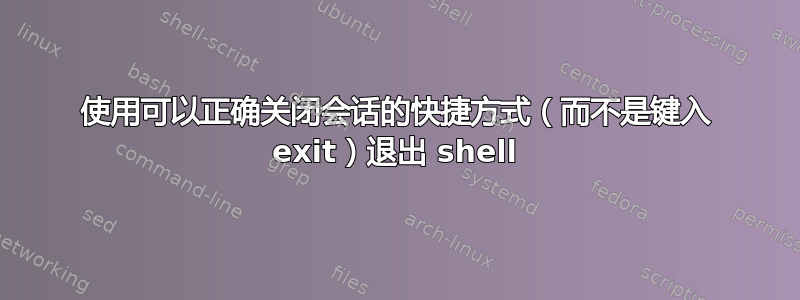 使用可以正确关闭会话的快捷方式（而不是键入 exit）退出 shell