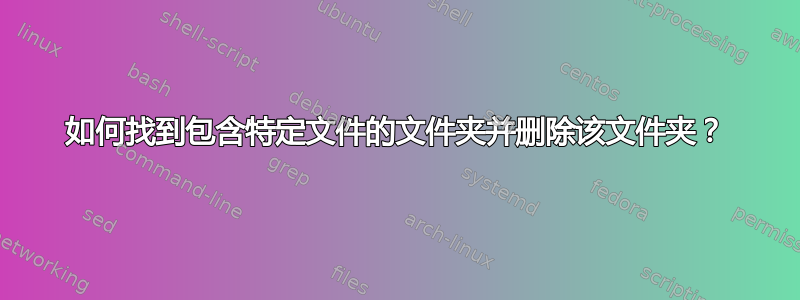 如何找到包含特定文件的文件夹并删除该文件夹？