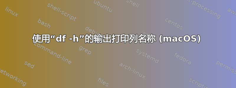 使用“df -h”的输出打印列名称 (macOS)