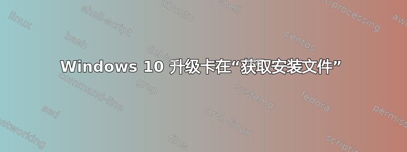 Windows 10 升级卡在“获取安装文件”