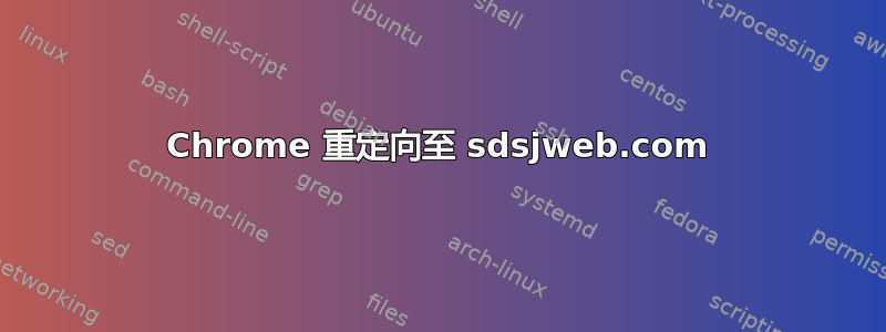 Chrome 重定向至 sdsjweb.com