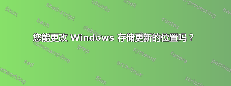 您能更改 Windows 存储更新的位置吗？