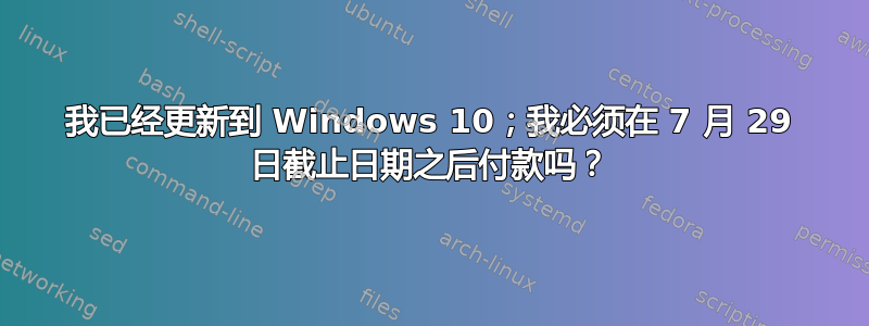 我已经更新到 Windows 10；我必须在 7 月 29 日截止日期之后付款吗？