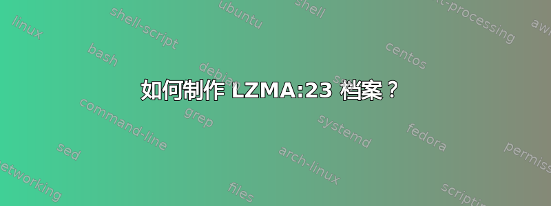 如何制作 LZMA:23 档案？