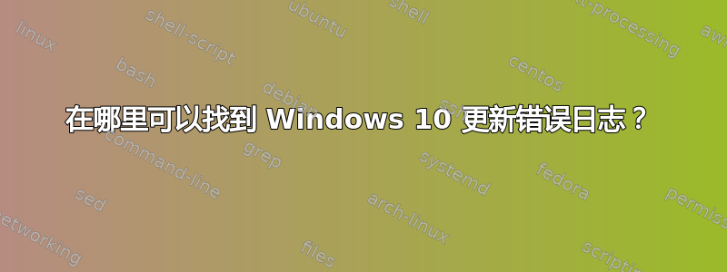 在哪里可以找到 Windows 10 更新错误日志？