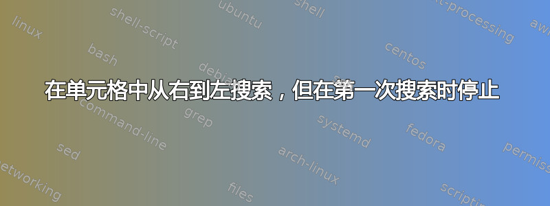 在单元格中从右到左搜索，但在第一次搜索时停止