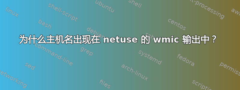 为什么主机名出现在 netuse 的 wmic 输出中？