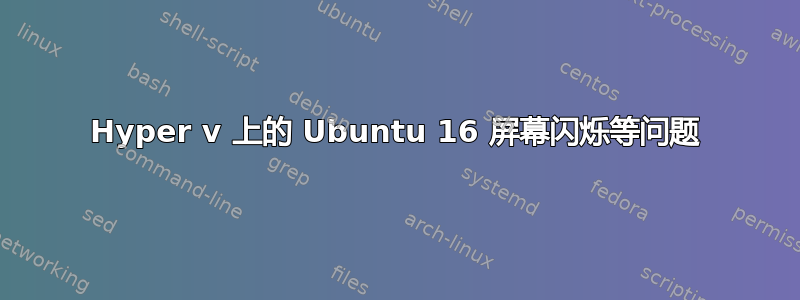 Hyper v 上的 Ubuntu 16 屏幕闪烁等问题