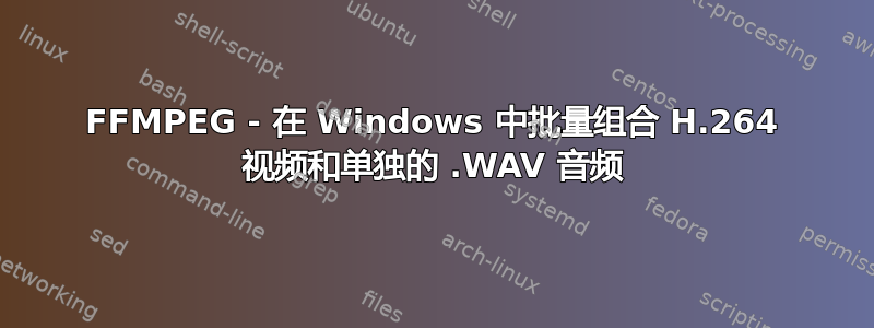 FFMPEG - 在 Windows 中批量组合 H.264 视频和单独的 .WAV 音频