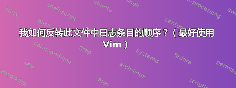 我如何反转此文件中日志条目的顺序？（最好使用 Vim）