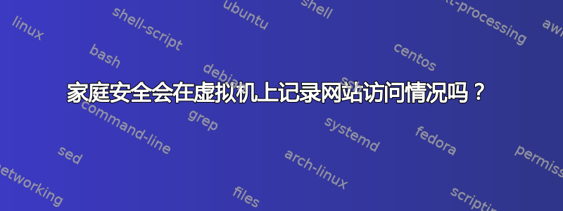 家庭安全会在虚拟机上记录网站访问情况吗？