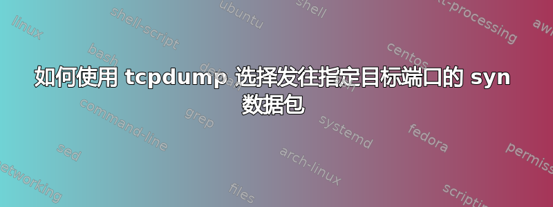 如何使用 tcpdump 选择发往指定目标端口的 syn 数据包