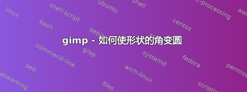 gimp - 如何使形状的角变圆