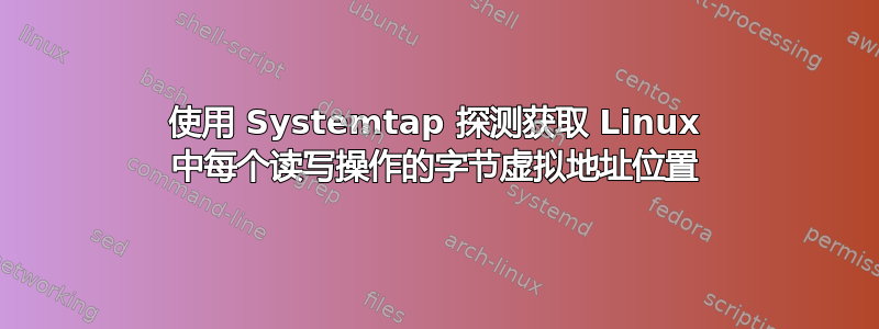 使用 Systemtap 探测获取 Linux 中每个读写操作的字节虚拟地址位置