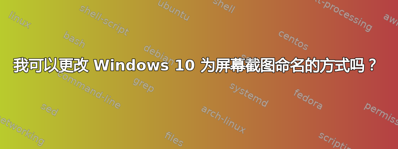 我可以更改 Windows 10 为屏幕截图命名的方式吗？