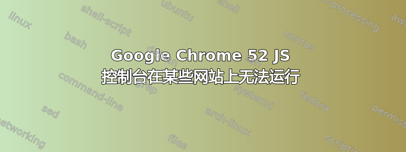 Google Chrome 52 JS 控制台在某些网站上无法运行