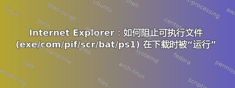 Internet Explorer：如何阻止可执行文件 (exe/com/pif/scr/bat/ps1) 在下载时被“运行”