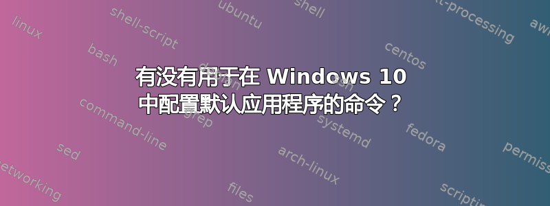 有没有用于在 Windows 10 中配置默认​​应用程序的命令？